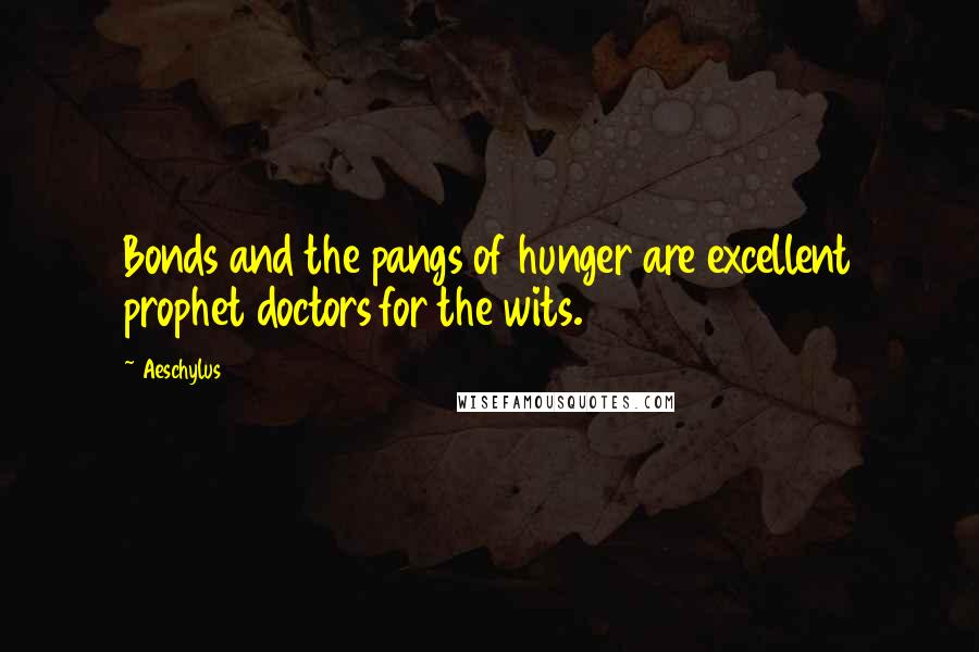 Aeschylus Quotes: Bonds and the pangs of hunger are excellent prophet doctors for the wits.