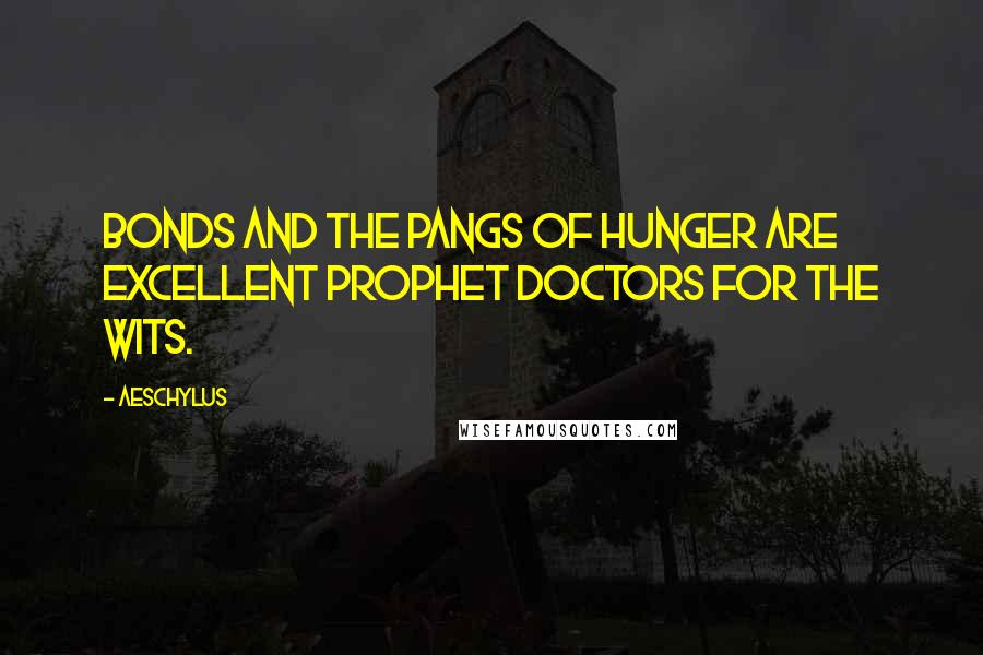 Aeschylus Quotes: Bonds and the pangs of hunger are excellent prophet doctors for the wits.