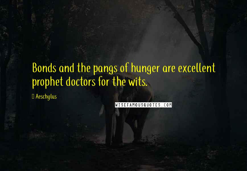 Aeschylus Quotes: Bonds and the pangs of hunger are excellent prophet doctors for the wits.