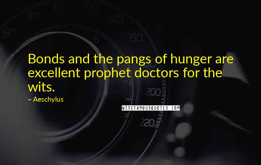 Aeschylus Quotes: Bonds and the pangs of hunger are excellent prophet doctors for the wits.