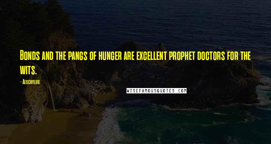 Aeschylus Quotes: Bonds and the pangs of hunger are excellent prophet doctors for the wits.