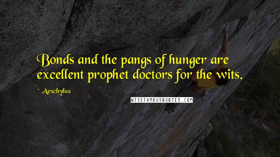 Aeschylus Quotes: Bonds and the pangs of hunger are excellent prophet doctors for the wits.