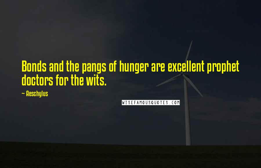 Aeschylus Quotes: Bonds and the pangs of hunger are excellent prophet doctors for the wits.