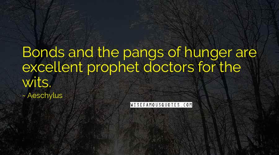 Aeschylus Quotes: Bonds and the pangs of hunger are excellent prophet doctors for the wits.