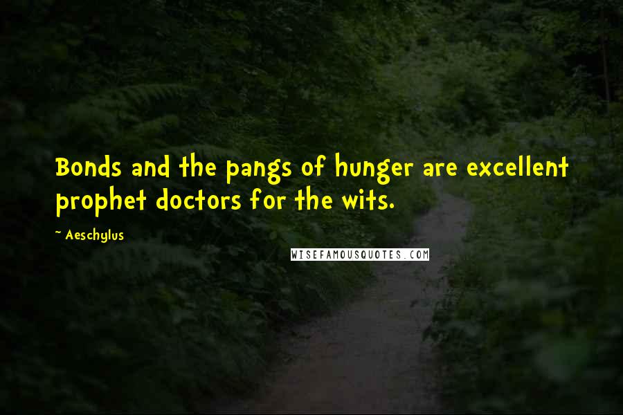 Aeschylus Quotes: Bonds and the pangs of hunger are excellent prophet doctors for the wits.