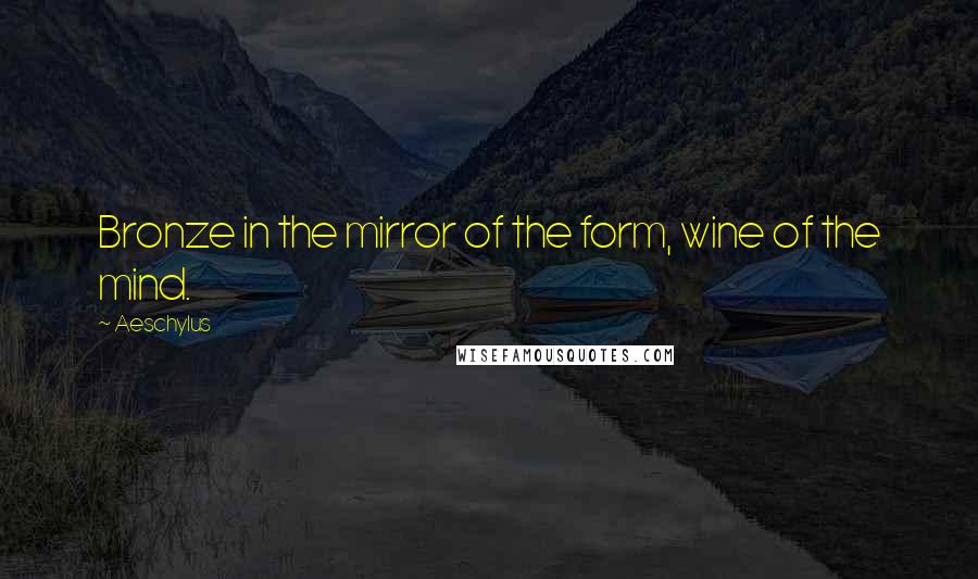 Aeschylus Quotes: Bronze in the mirror of the form, wine of the mind.