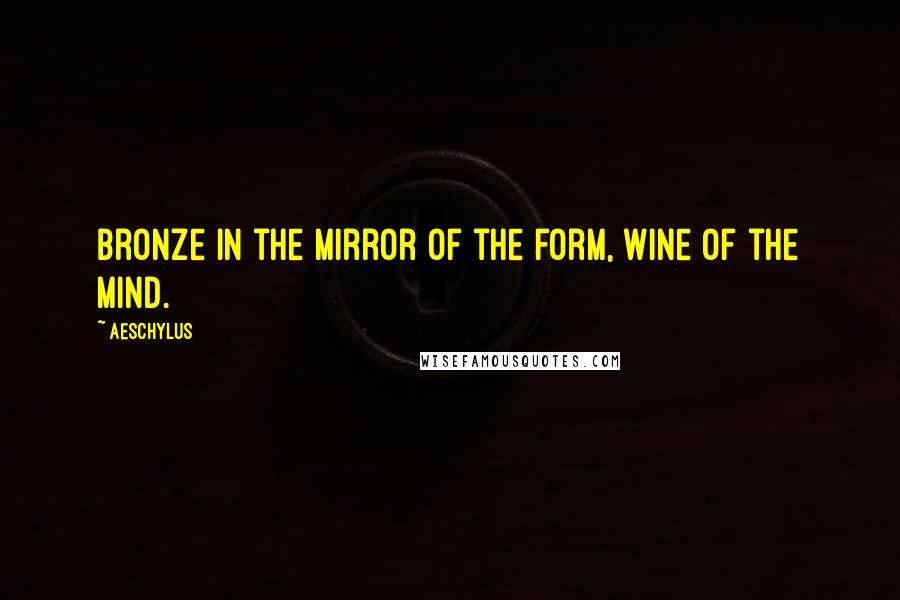 Aeschylus Quotes: Bronze in the mirror of the form, wine of the mind.