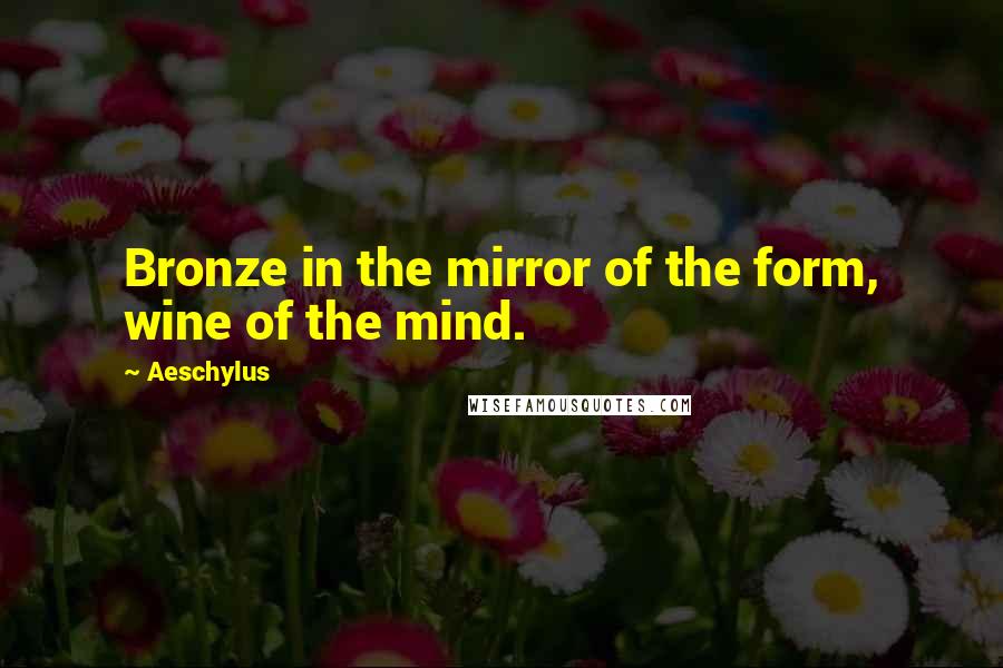 Aeschylus Quotes: Bronze in the mirror of the form, wine of the mind.