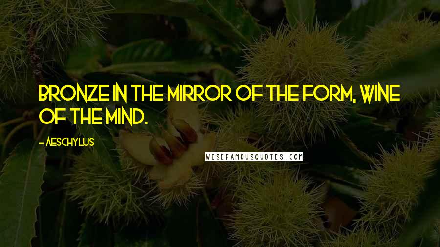 Aeschylus Quotes: Bronze in the mirror of the form, wine of the mind.