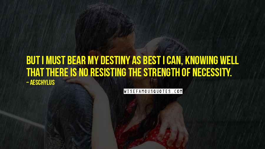Aeschylus Quotes: But I must bear my destiny as best I can, knowing well that there is no resisting the strength of necessity.