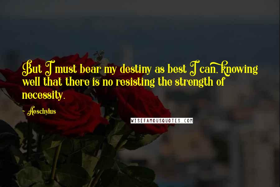 Aeschylus Quotes: But I must bear my destiny as best I can, knowing well that there is no resisting the strength of necessity.