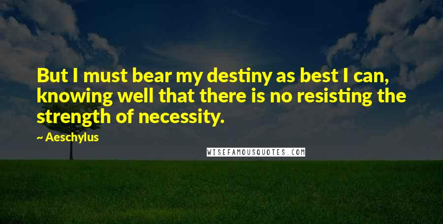 Aeschylus Quotes: But I must bear my destiny as best I can, knowing well that there is no resisting the strength of necessity.