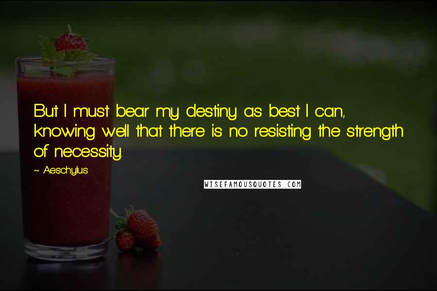 Aeschylus Quotes: But I must bear my destiny as best I can, knowing well that there is no resisting the strength of necessity.