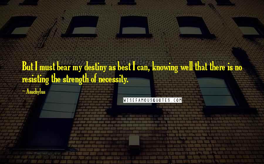 Aeschylus Quotes: But I must bear my destiny as best I can, knowing well that there is no resisting the strength of necessity.