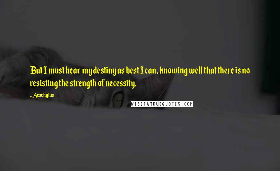 Aeschylus Quotes: But I must bear my destiny as best I can, knowing well that there is no resisting the strength of necessity.