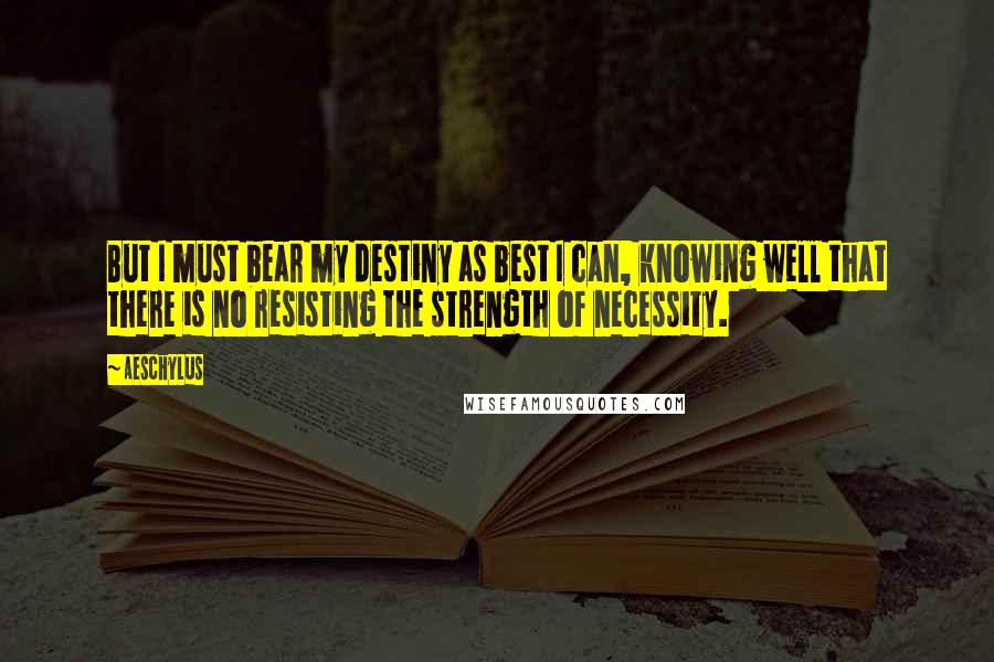 Aeschylus Quotes: But I must bear my destiny as best I can, knowing well that there is no resisting the strength of necessity.