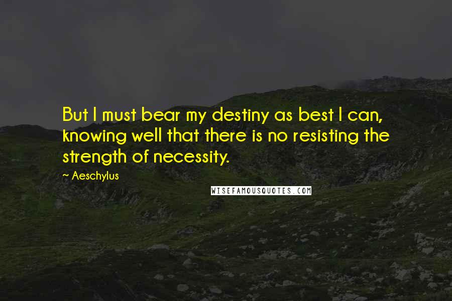 Aeschylus Quotes: But I must bear my destiny as best I can, knowing well that there is no resisting the strength of necessity.