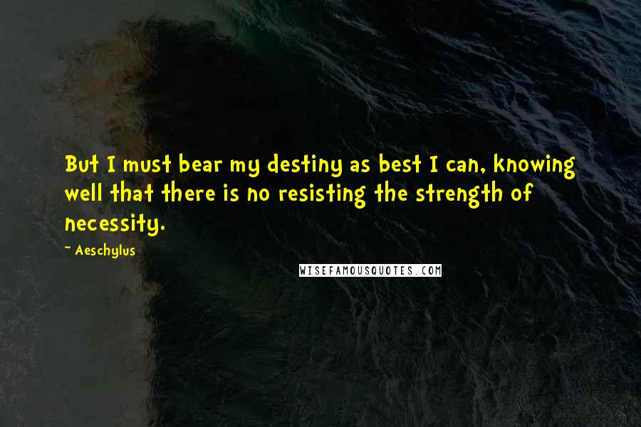 Aeschylus Quotes: But I must bear my destiny as best I can, knowing well that there is no resisting the strength of necessity.