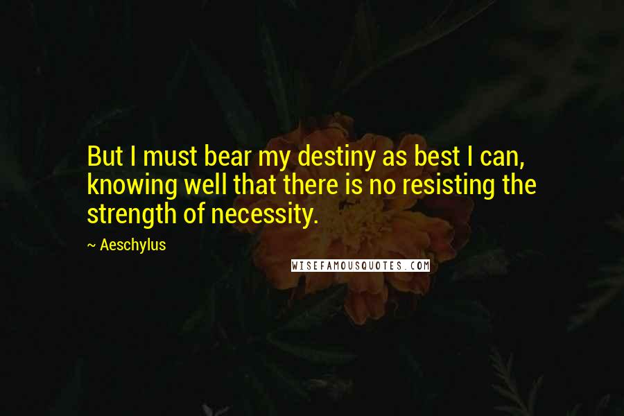 Aeschylus Quotes: But I must bear my destiny as best I can, knowing well that there is no resisting the strength of necessity.