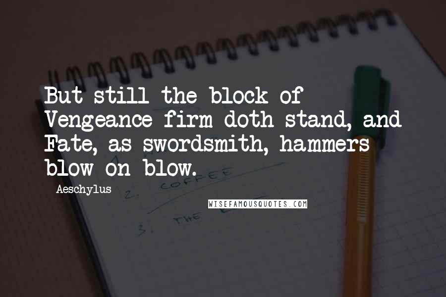 Aeschylus Quotes: But still the block of Vengeance firm doth stand, and Fate, as swordsmith, hammers blow on blow.