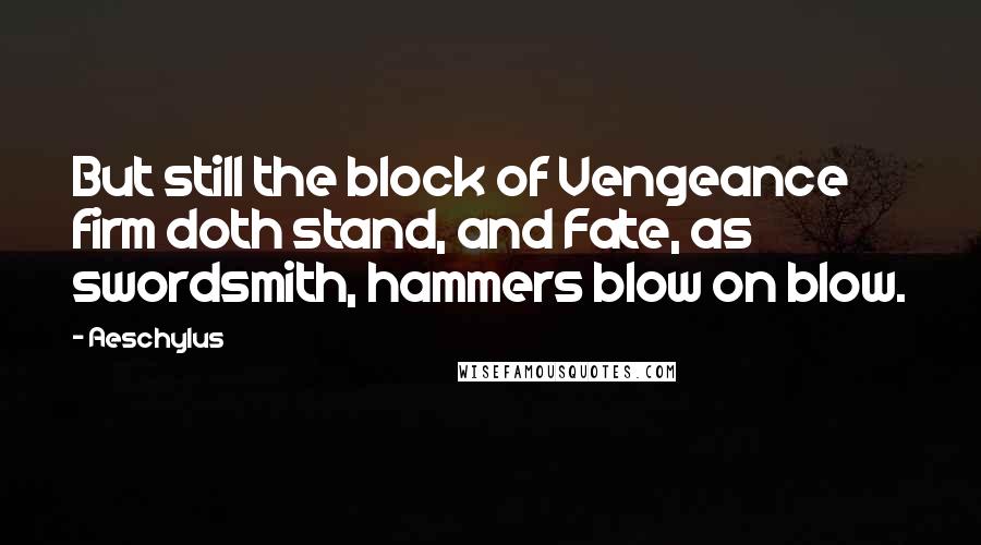 Aeschylus Quotes: But still the block of Vengeance firm doth stand, and Fate, as swordsmith, hammers blow on blow.