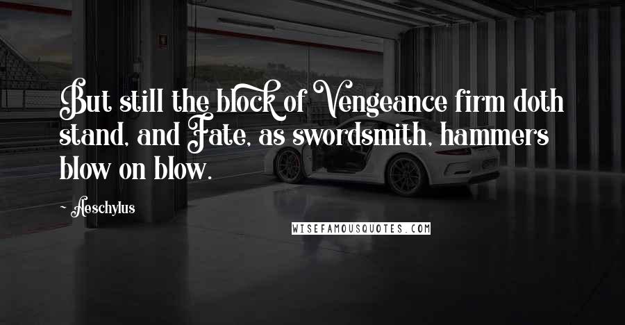 Aeschylus Quotes: But still the block of Vengeance firm doth stand, and Fate, as swordsmith, hammers blow on blow.