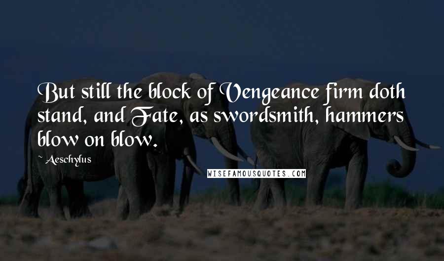 Aeschylus Quotes: But still the block of Vengeance firm doth stand, and Fate, as swordsmith, hammers blow on blow.