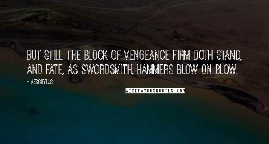 Aeschylus Quotes: But still the block of Vengeance firm doth stand, and Fate, as swordsmith, hammers blow on blow.