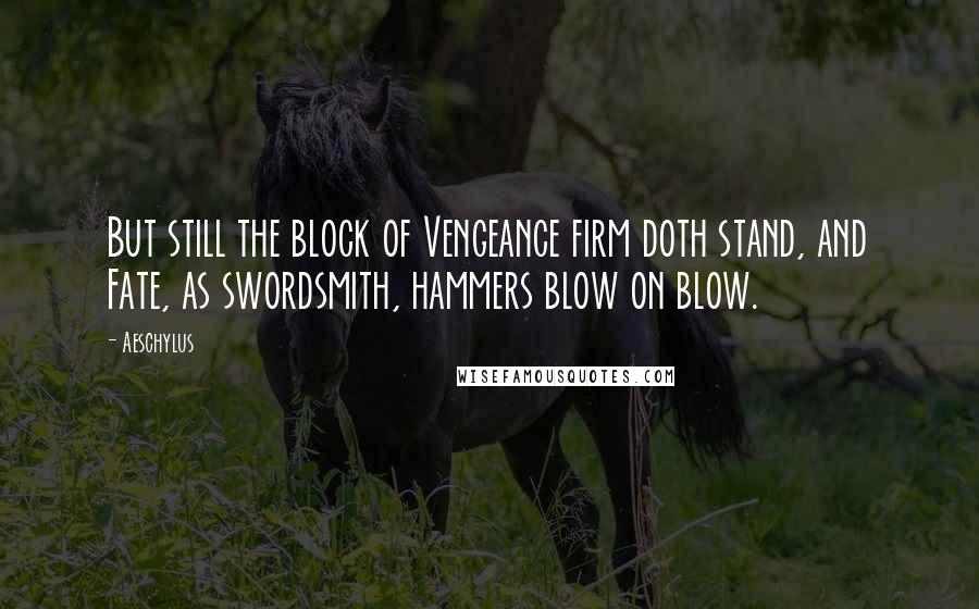 Aeschylus Quotes: But still the block of Vengeance firm doth stand, and Fate, as swordsmith, hammers blow on blow.