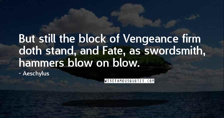 Aeschylus Quotes: But still the block of Vengeance firm doth stand, and Fate, as swordsmith, hammers blow on blow.