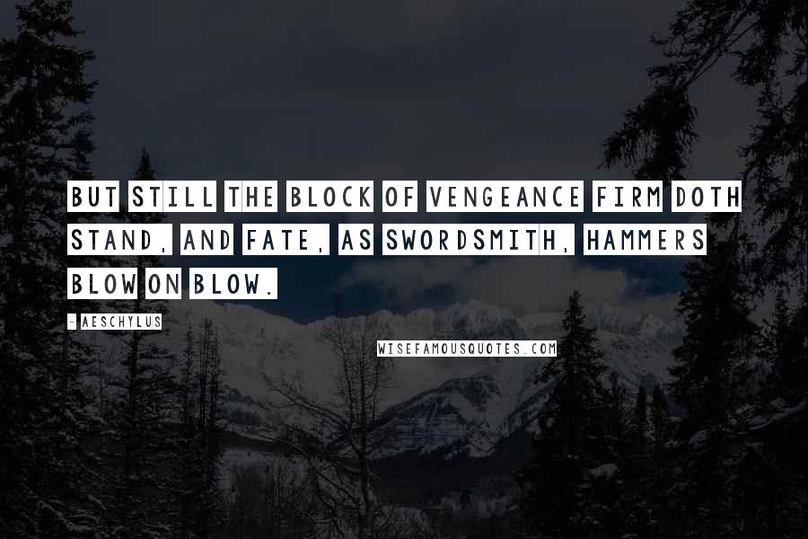 Aeschylus Quotes: But still the block of Vengeance firm doth stand, and Fate, as swordsmith, hammers blow on blow.