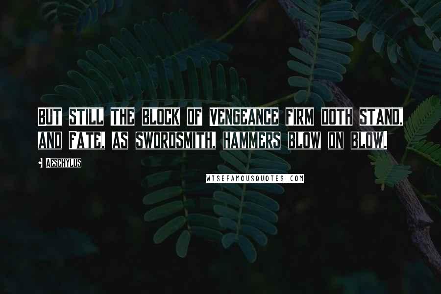 Aeschylus Quotes: But still the block of Vengeance firm doth stand, and Fate, as swordsmith, hammers blow on blow.