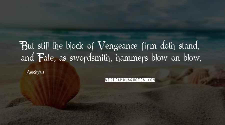 Aeschylus Quotes: But still the block of Vengeance firm doth stand, and Fate, as swordsmith, hammers blow on blow.