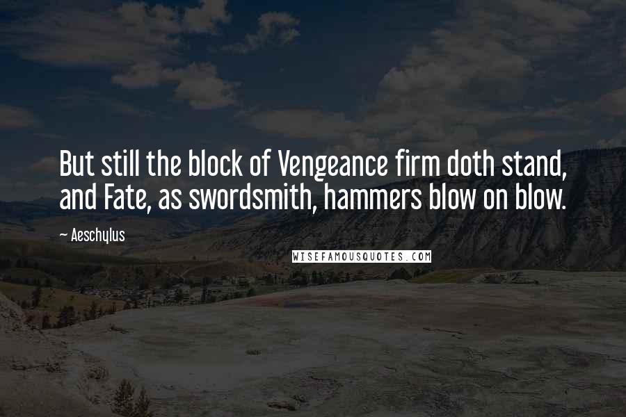 Aeschylus Quotes: But still the block of Vengeance firm doth stand, and Fate, as swordsmith, hammers blow on blow.