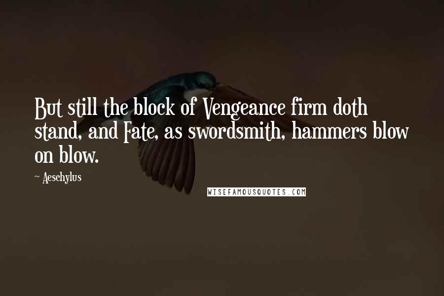 Aeschylus Quotes: But still the block of Vengeance firm doth stand, and Fate, as swordsmith, hammers blow on blow.