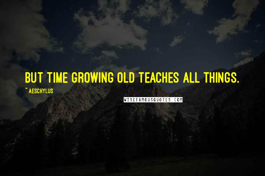 Aeschylus Quotes: But time growing old teaches all things.