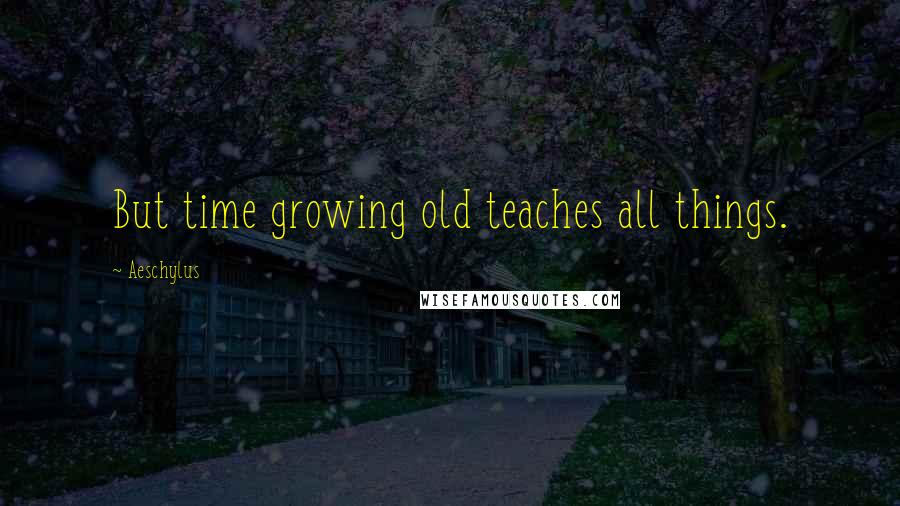Aeschylus Quotes: But time growing old teaches all things.