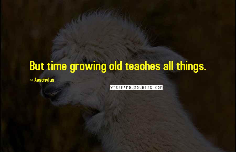 Aeschylus Quotes: But time growing old teaches all things.