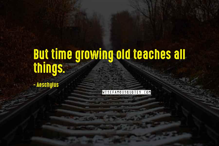 Aeschylus Quotes: But time growing old teaches all things.