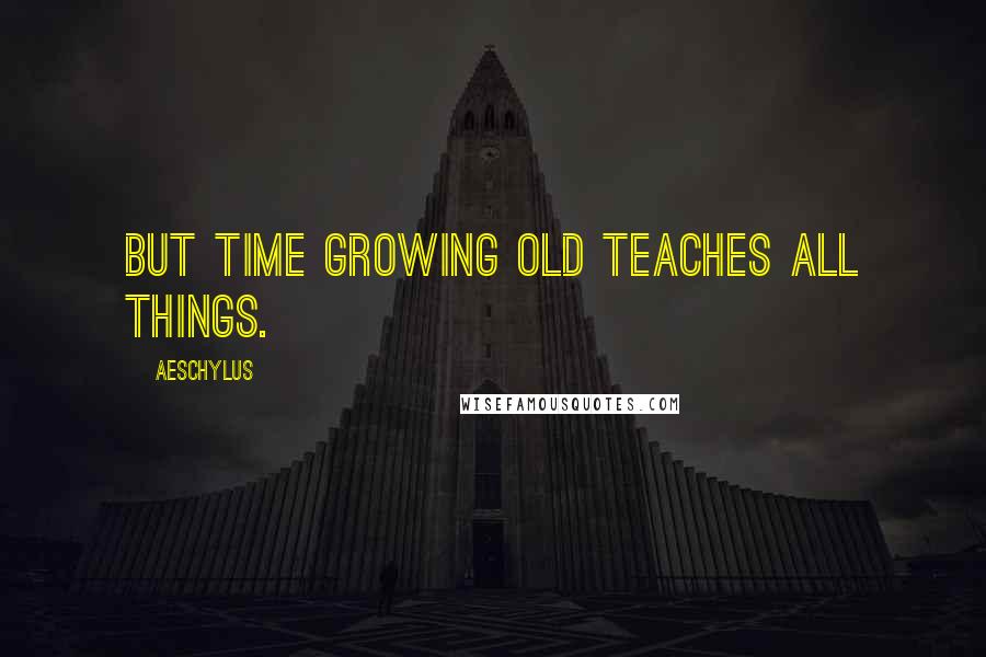 Aeschylus Quotes: But time growing old teaches all things.
