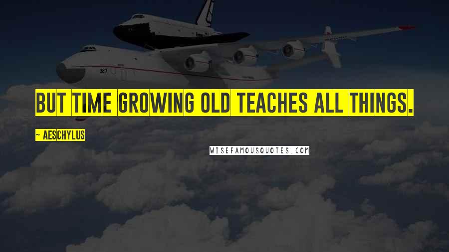 Aeschylus Quotes: But time growing old teaches all things.