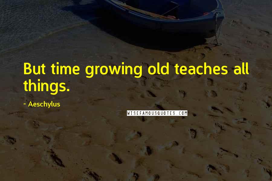 Aeschylus Quotes: But time growing old teaches all things.