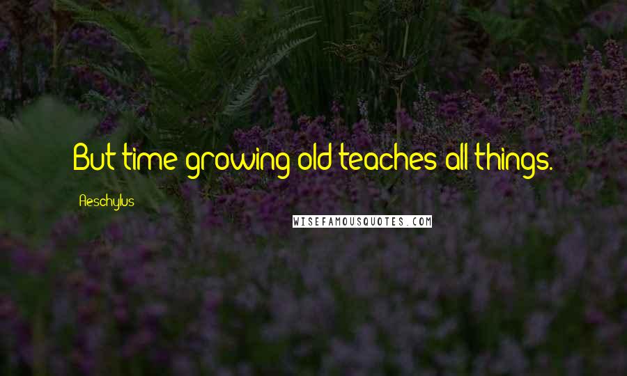 Aeschylus Quotes: But time growing old teaches all things.