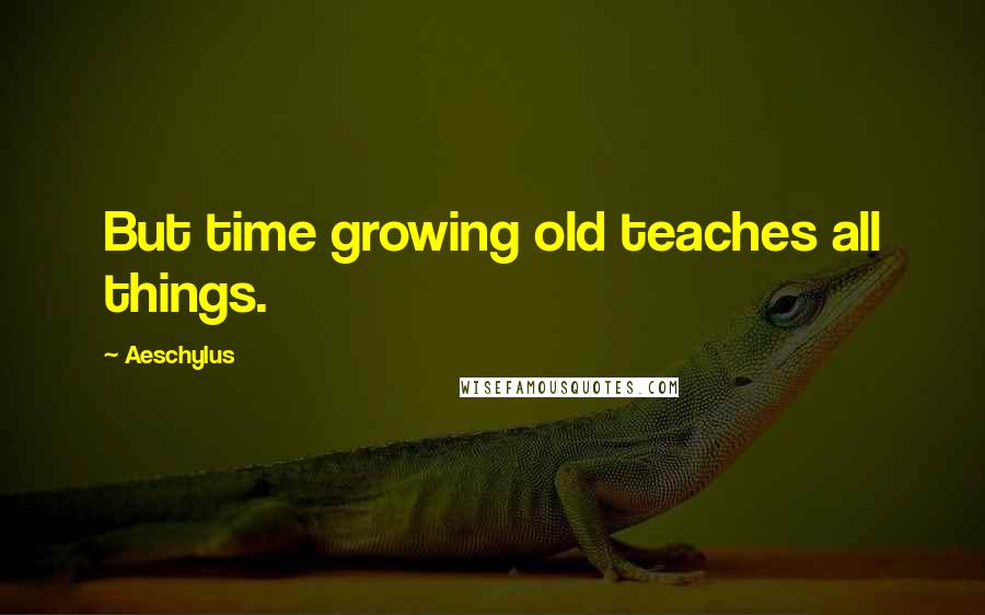 Aeschylus Quotes: But time growing old teaches all things.