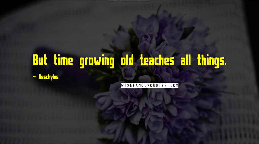 Aeschylus Quotes: But time growing old teaches all things.