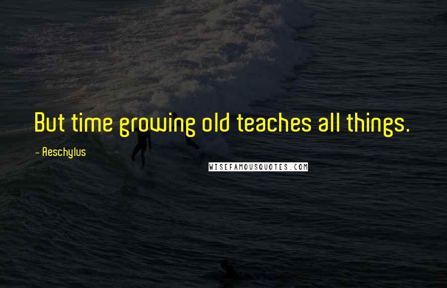 Aeschylus Quotes: But time growing old teaches all things.