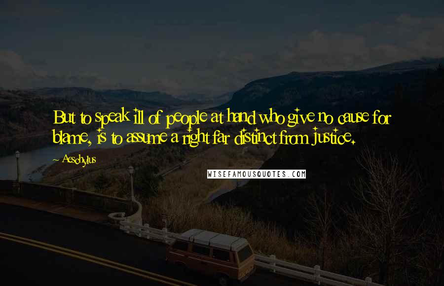 Aeschylus Quotes: But to speak ill of people at hand who give no cause for blame, is to assume a right far distinct from justice.