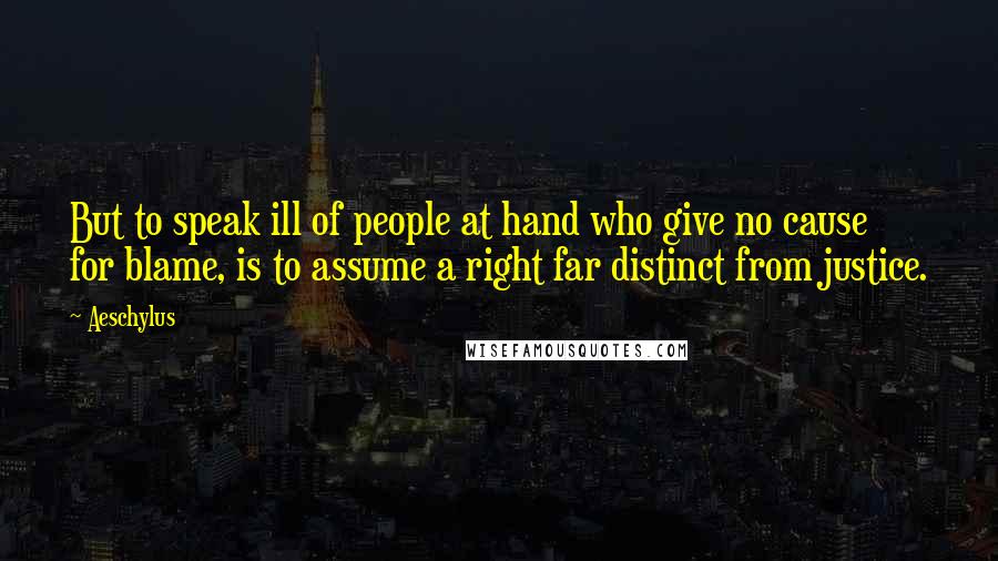 Aeschylus Quotes: But to speak ill of people at hand who give no cause for blame, is to assume a right far distinct from justice.