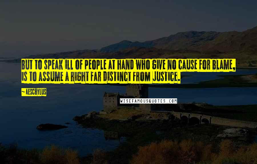 Aeschylus Quotes: But to speak ill of people at hand who give no cause for blame, is to assume a right far distinct from justice.