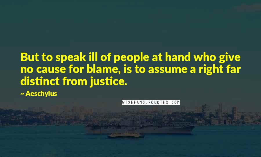 Aeschylus Quotes: But to speak ill of people at hand who give no cause for blame, is to assume a right far distinct from justice.